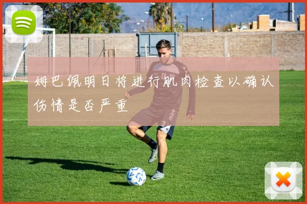 姆巴佩明日将进行肌肉检查以确认伤情是否严重