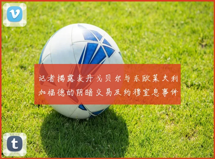 记者揭露麦丹戈贝尔与东欧莱夫利加福德的阴暗交易及约穆窒息事件真相