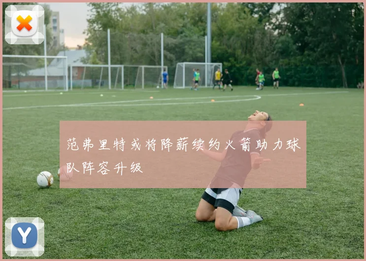范弗里特或将降薪续约火箭助力球队阵容升级