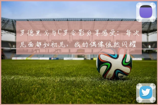 罗德里戈与C罗合影分享感受：每次见面都如初见，我的偶像依然闪耀