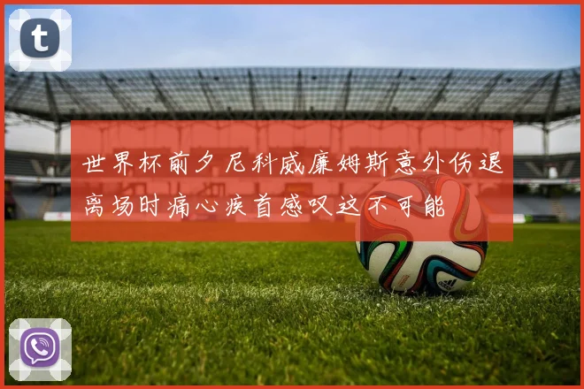 世界杯前夕尼科威廉姆斯意外伤退离场时痛心疾首感叹这不可能