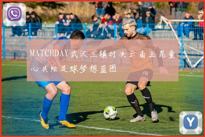 MATCHDAY武汉三镇对决云南玉昆童心共绘足球梦想蓝图