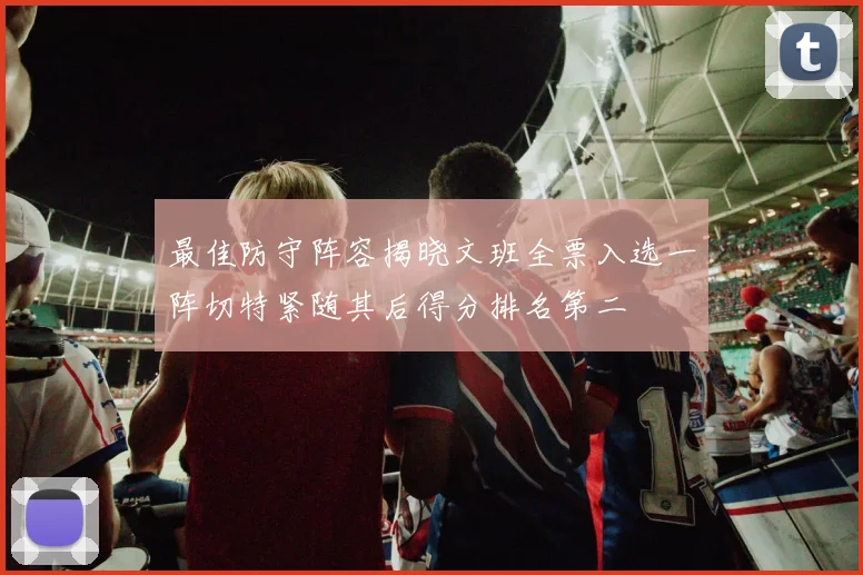 最佳防守阵容揭晓文班全票入选一阵切特紧随其后得分排名第二