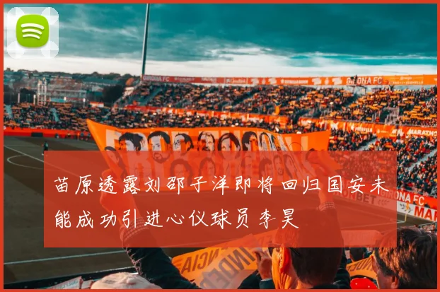 苗原透露刘邵子洋即将回归国安未能成功引进心仪球员李昊