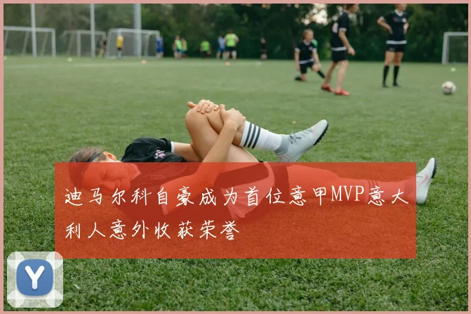 迪马尔科自豪成为首位意甲MVP意大利人意外收获荣誉