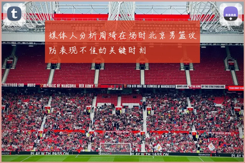 媒体人分析周琦在场时北京男篮攻防表现不佳的关键时刻