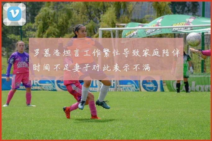 罗慕洛坦言工作繁忙导致家庭陪伴时间不足妻子对此表示不满