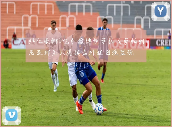 拜仁豪掷1亿引援博伊萨拉戈萨帕利尼亚却无人愿接盘外租困境显现