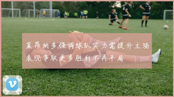 莱昂纳多强调球队实力需提升主场表现争取更多胜利不再平局