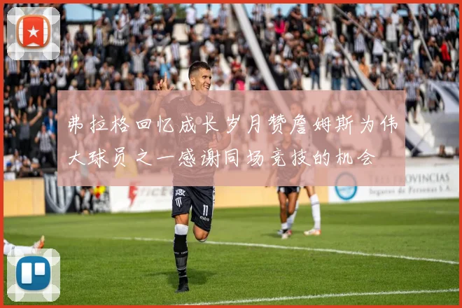 弗拉格回忆成长岁月赞詹姆斯为伟大球员之一感谢同场竞技的机会