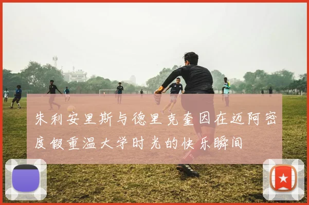 朱利安里斯与德里克奎因在迈阿密度假重温大学时光的快乐瞬间