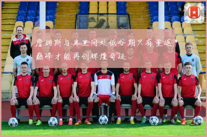 詹姆斯与库里同处低谷期只有重返巅峰才能再创辉煌奇迹