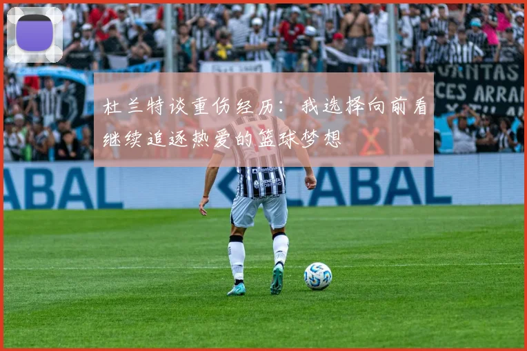 杜兰特谈重伤经历：我选择向前看继续追逐热爱的篮球梦想