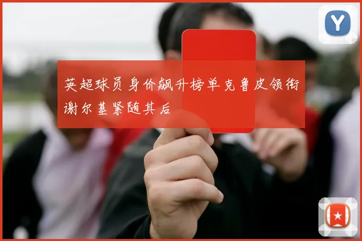 英超球员身价飙升榜单克鲁皮领衔谢尔基紧随其后