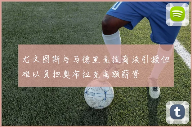 尤文图斯与马德里竞技商谈引援但难以负担奥布拉克高额薪资