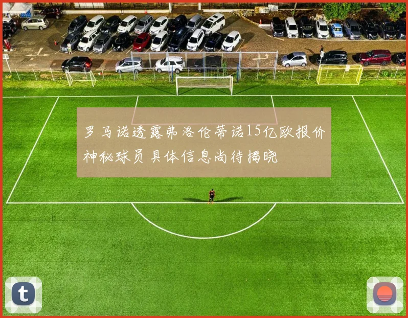罗马诺透露弗洛伦蒂诺15亿欧报价神秘球员具体信息尚待揭晓