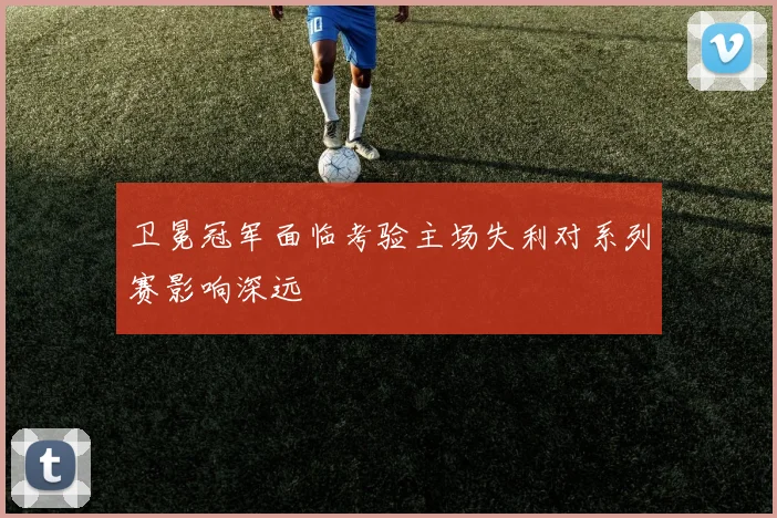 卫冕冠军面临考验主场失利对系列赛影响深远