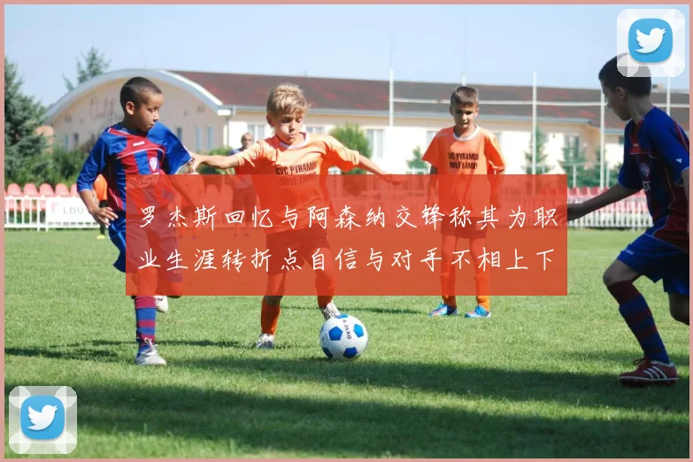 罗杰斯回忆与阿森纳交锋称其为职业生涯转折点自信与对手不相上下