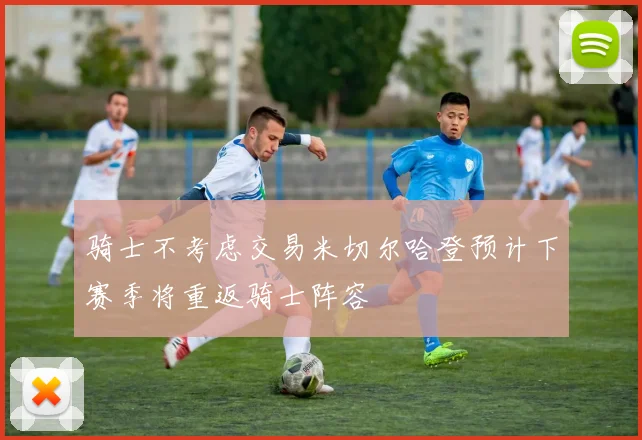 骑士不考虑交易米切尔哈登预计下赛季将重返骑士阵容