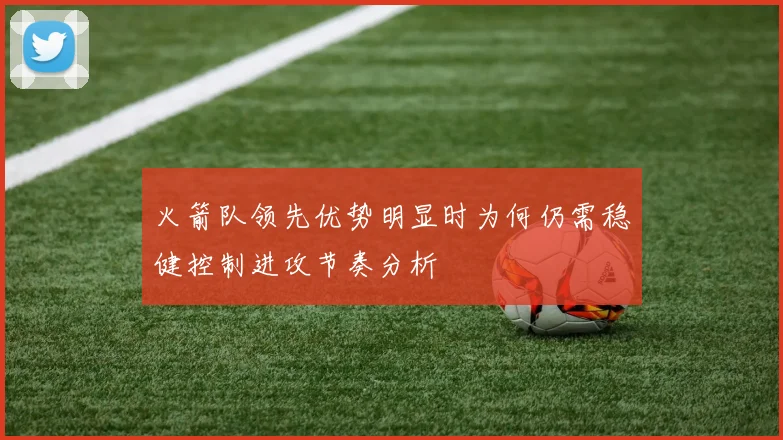 火箭队领先优势明显时为何仍需稳健控制进攻节奏分析