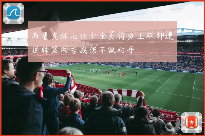 布鲁克林七壮士全员得分上双却遭逆转篮网苦战仍不敌对手