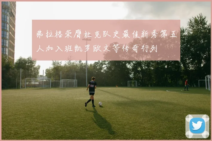 弗拉格荣膺杜克队史最佳新秀第五人加入班凯罗欧文等传奇行列