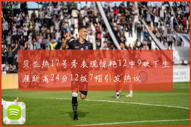 贝兰热17号秀表现惊艳12中9砍下生涯新高24分12板7帽引发热议