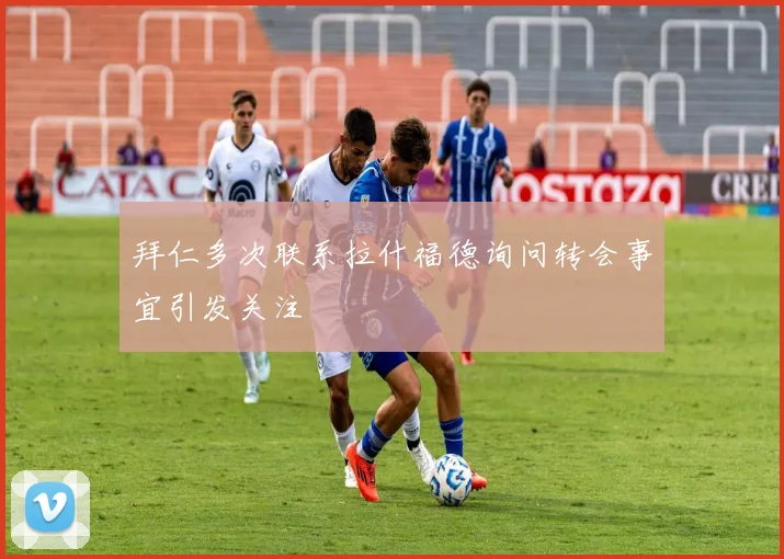 拜仁多次联系拉什福德询问转会事宜引发关注